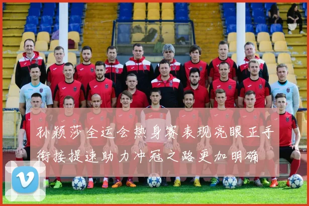 孙颖莎全运会热身赛表现亮眼正手衔接提速助力冲冠之路更加明确