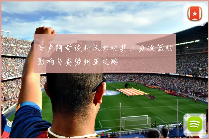 马卢阿奇谈科沃尔对其三分投篮的影响与姿势纠正之路