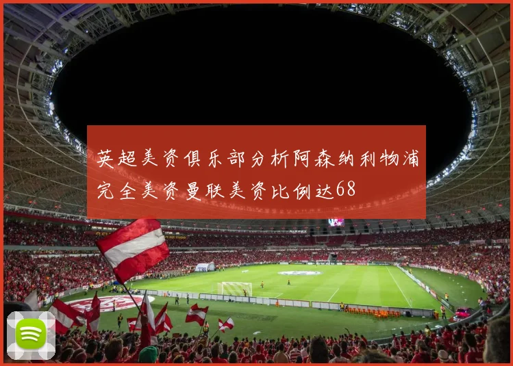 英超美资俱乐部分析阿森纳利物浦完全美资曼联美资比例达68