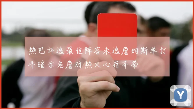 热巴评选最佳阵容未选詹姆斯单打乔暗示老詹对热火心存芥蒂