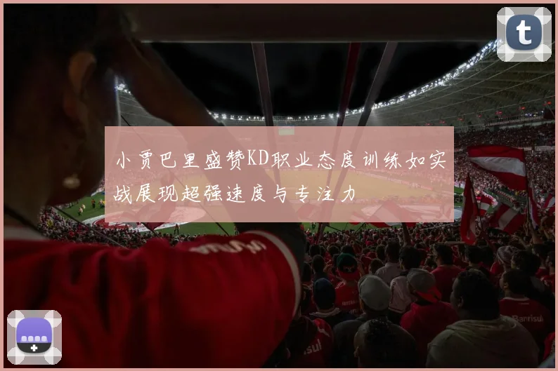 小贾巴里盛赞KD职业态度训练如实战展现超强速度与专注力